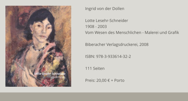 Ingrid von der Dollen  Lotte Lesehr-Schneider  1908 - 2003 Vom Wesen des Menschlichen - Malerei und Grafik  Biberacher Verlagsdruckerei, 2008  ISBN: 978-3-933614-32-2  111 Seiten  Preis: 20,00 € + Porto