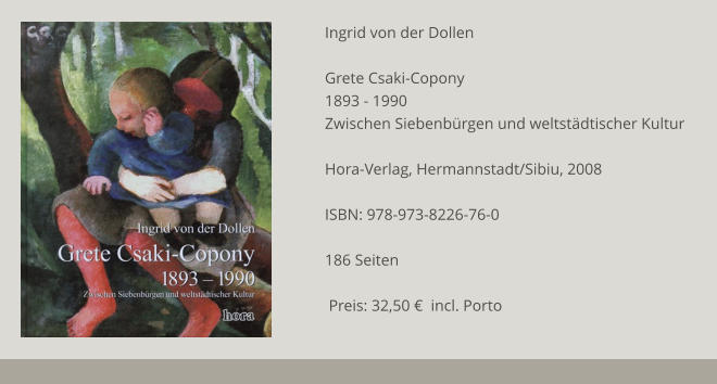 Ingrid von der Dollen  Grete Csaki-Copony 1893 - 1990 Zwischen Siebenbürgen und weltstädtischer Kultur  Hora-Verlag, Hermannstadt/Sibiu, 2008  ISBN: 978-973-8226-76-0  186 Seiten     Preis: 32,50 €  incl. Porto