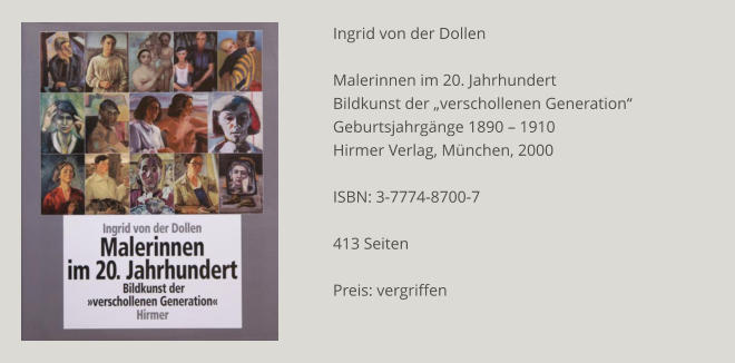 Ingrid von der Dollen  Malerinnen im 20. Jahrhundert Bildkunst der „verschollenen Generation“ Geburtsjahrgänge 1890 – 1910 Hirmer Verlag, München, 2000  ISBN: 3-7774-8700-7  413 Seiten  Preis: vergriffen