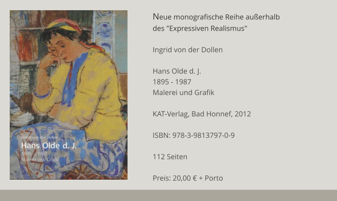 Neue monografische Reihe außerhalb des "Expressiven Realismus"  Ingrid von der Dollen  Hans Olde d. J. 1895 - 1987 Malerei und Grafik  KAT-Verlag, Bad Honnef, 2012  ISBN: 978-3-9813797-0-9  112 Seiten  Preis: 20,00 € + Porto