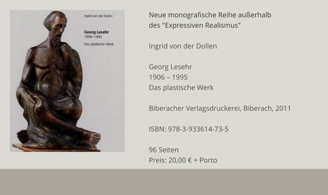 Neue monografische Reihe außerhalb des "Expressiven Realismus"  Ingrid von der Dollen  Georg Lesehr 1906 – 1995 Das plastische Werk  Biberacher Verlagsdruckerei, Biberach, 2011  ISBN: 978-3-933614-73-5  96 Seiten Preis: 20,00 € + Porto